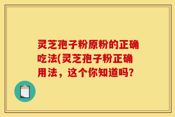 灵芝孢子粉原粉的正确吃法(灵芝孢子粉正确用法，这个你知道吗？