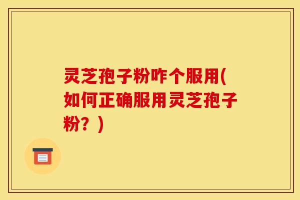 灵芝孢子粉咋个服用(如何正确服用灵芝孢子粉？)