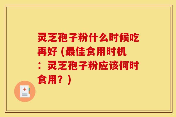 灵芝孢子粉什么时候吃再好 (佳食用时机：灵芝孢子粉应该何时食用？)
