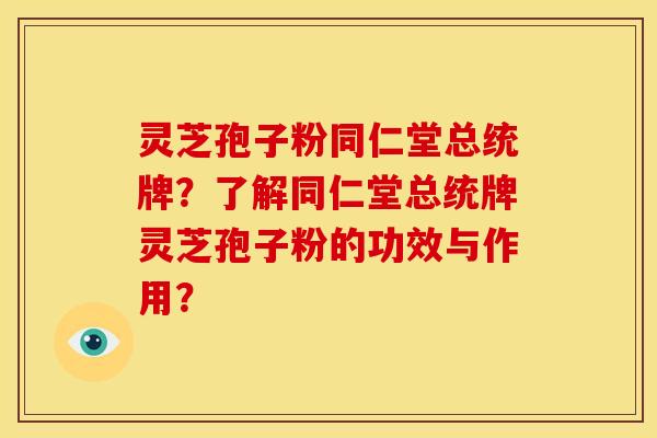 灵芝孢子粉同仁堂总统牌？了解同仁堂总统牌灵芝孢子粉的功效与作用？
