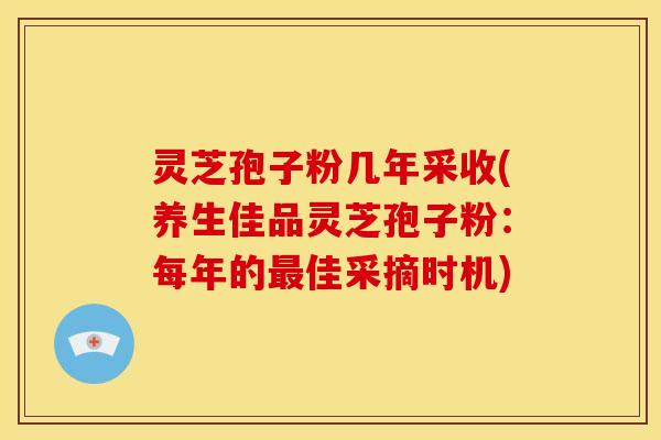 灵芝孢子粉几年采收(养生佳品灵芝孢子粉：每年的佳采摘时机)