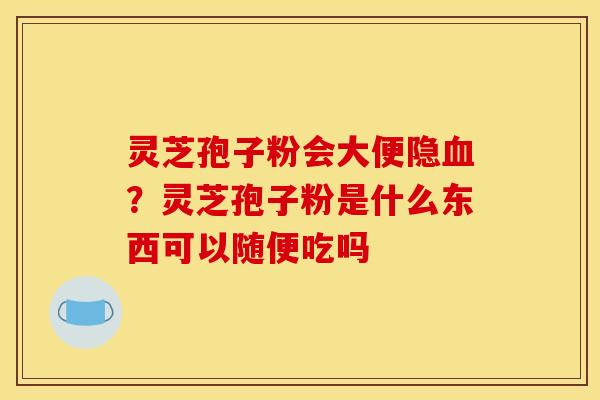 灵芝孢子粉会大便隐？灵芝孢子粉是什么东西可以随便吃吗
