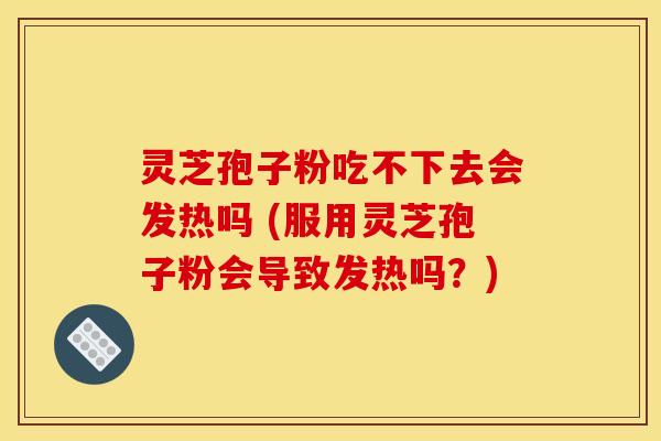 灵芝孢子粉吃不下去会发热吗 (服用灵芝孢子粉会导致发热吗？)