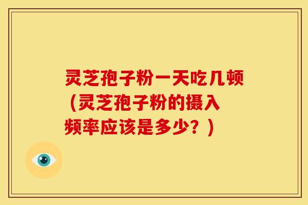 灵芝孢子粉一天吃几顿 (灵芝孢子粉的摄入频率应该是多少？)