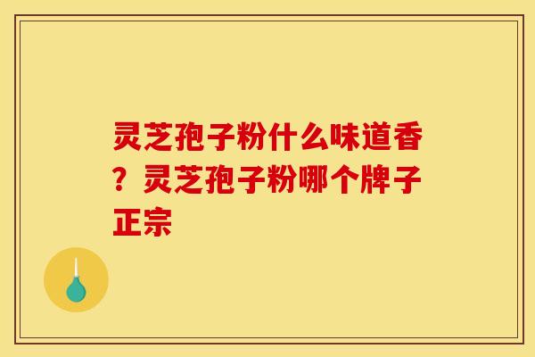 灵芝孢子粉什么味道香？灵芝孢子粉哪个牌子正宗