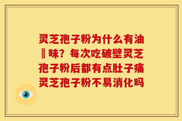 灵芝孢子粉为什么有油齁味？每次吃破壁灵芝孢子粉后都有点肚子痛灵芝孢子粉不易消化吗