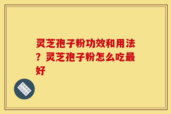 灵芝孢子粉功效和用法？灵芝孢子粉怎么吃好