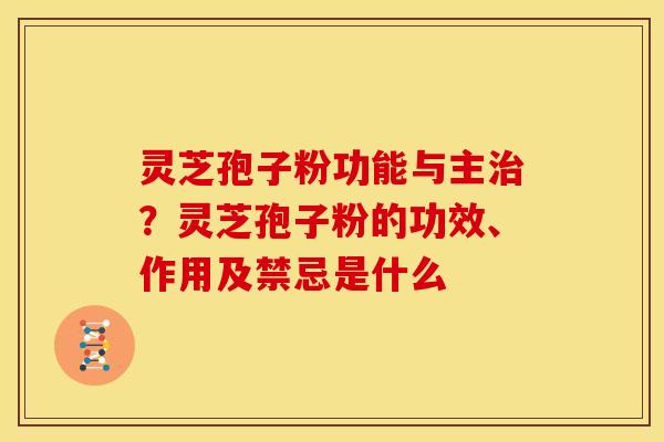 灵芝孢子粉功能与主？灵芝孢子粉的功效、作用及禁忌是什么