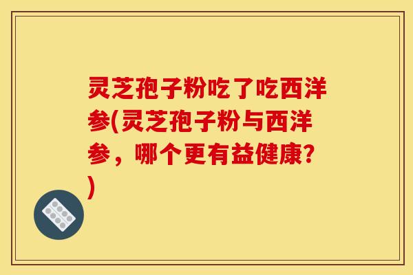 灵芝孢子粉吃了吃西洋参(灵芝孢子粉与西洋参，哪个更有益健康？)