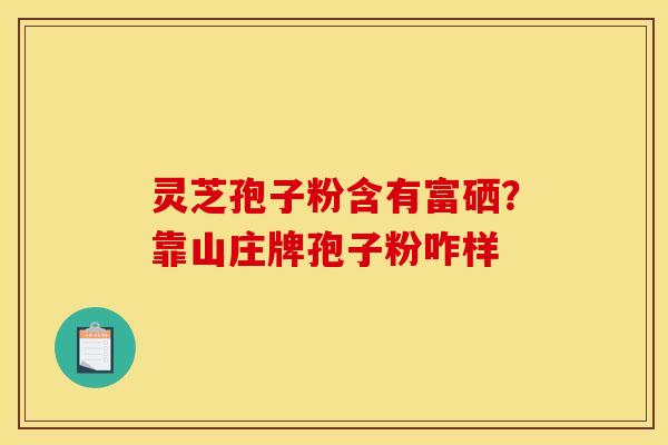 灵芝孢子粉含有富硒？靠山庄牌孢子粉咋样