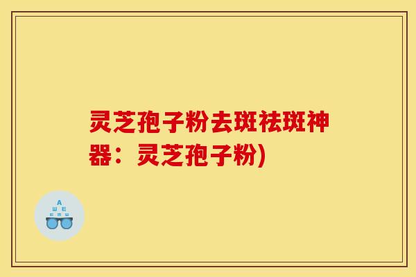 灵芝孢子粉去斑祛斑神器：灵芝孢子粉)