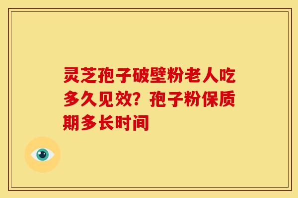 灵芝孢子破壁粉老人吃多久见效？孢子粉保质期多长时间