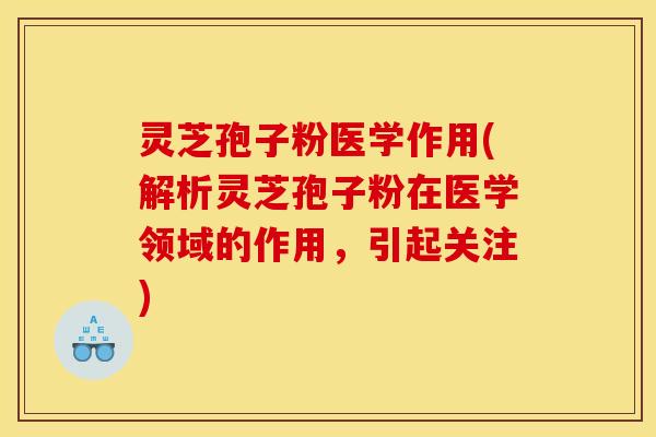 灵芝孢子粉医学作用(解析灵芝孢子粉在医学领域的作用，引起关注)