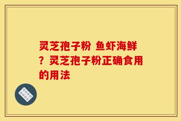 灵芝孢子粉 鱼虾海鲜？灵芝孢子粉正确食用的用法