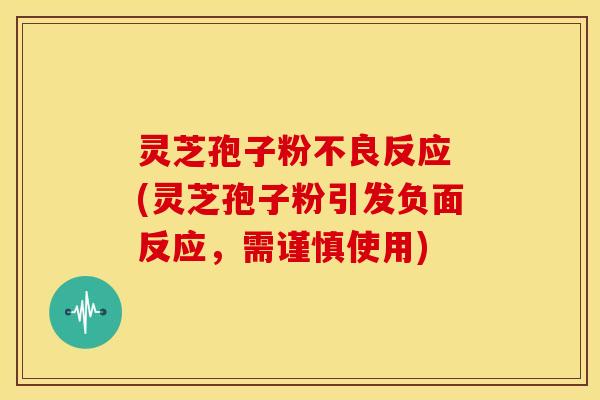 灵芝孢子粉不良反应 (灵芝孢子粉引发负面反应，需谨慎使用)