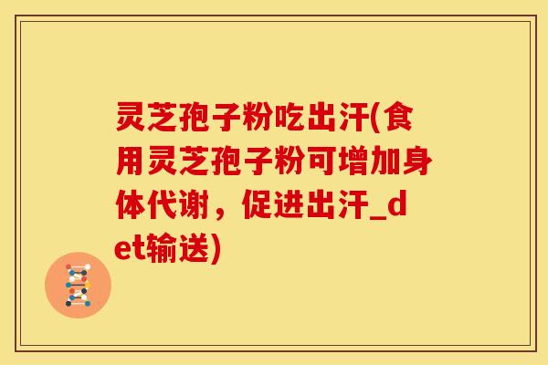 灵芝孢子粉吃出汗(食用灵芝孢子粉可增加身体代谢，促进出汗_det输送)