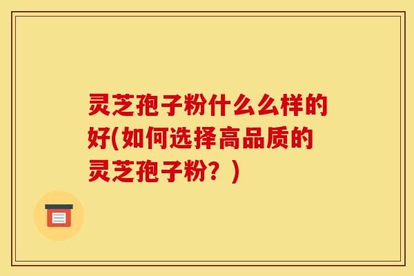 灵芝孢子粉什么么样的好(如何选择高品质的灵芝孢子粉？)