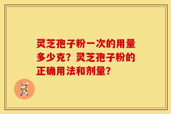灵芝孢子粉一次的用量多少克？灵芝孢子粉的正确用法和剂量？