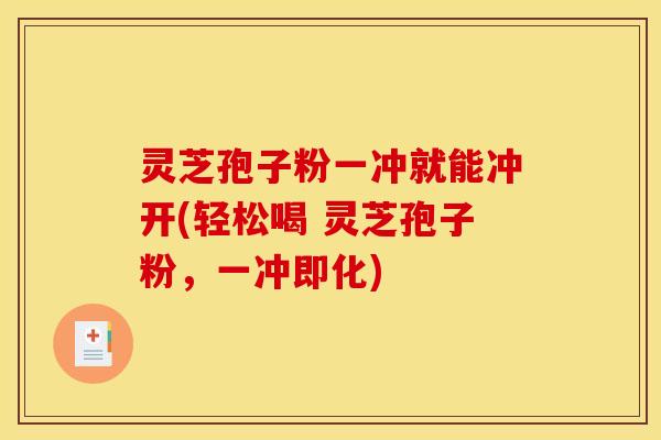 灵芝孢子粉一冲就能冲开(轻松喝 灵芝孢子粉，一冲即化)