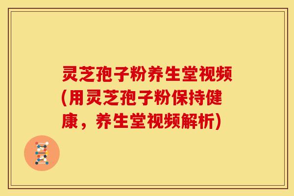 灵芝孢子粉养生堂视频(用灵芝孢子粉保持健康，养生堂视频解析)