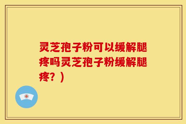 灵芝孢子粉可以缓解腿疼吗灵芝孢子粉缓解腿疼？)