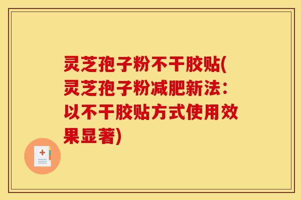 灵芝孢子粉不干胶贴(灵芝孢子粉新法：以不干胶贴方式使用效果显著)