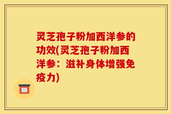 灵芝孢子粉加西洋参的功效(灵芝孢子粉加西洋参：滋补身体增强免疫力)