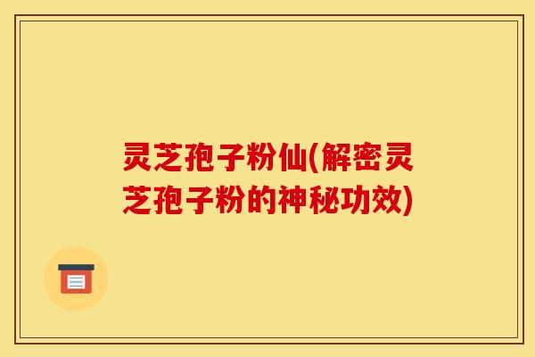 灵芝孢子粉仙(解密灵芝孢子粉的神秘功效)