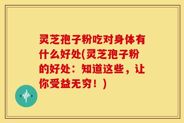 灵芝孢子粉吃对身体有什么好处(灵芝孢子粉的好处：知道这些，让你受益无穷！)