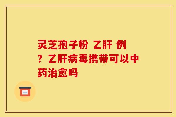 灵芝孢子粉  例？乙毒携带可以愈吗