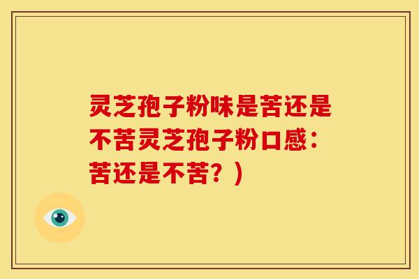 灵芝孢子粉味是苦还是不苦灵芝孢子粉口感：苦还是不苦？)