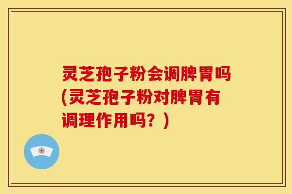灵芝孢子粉会调脾胃吗(灵芝孢子粉对脾胃有调理作用吗？)