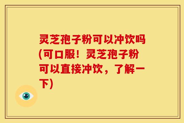 灵芝孢子粉可以冲饮吗(可口服！灵芝孢子粉可以直接冲饮，了解一下)