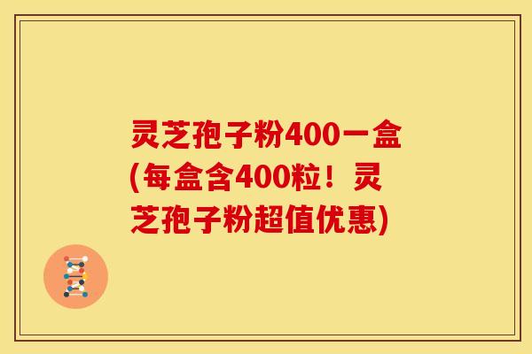灵芝孢子粉400一盒(每盒含400粒！灵芝孢子粉超值优惠)