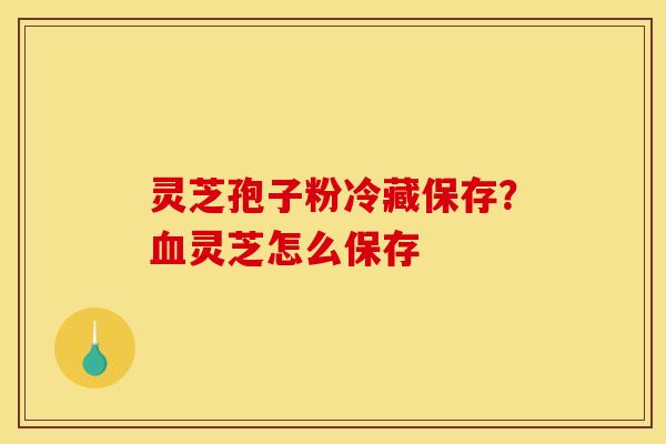 灵芝孢子粉冷藏保存？灵芝怎么保存