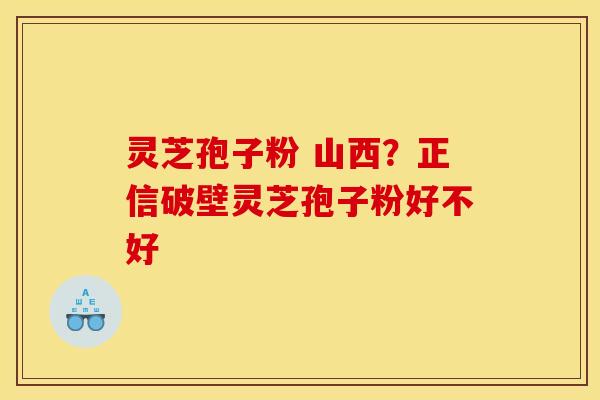 灵芝孢子粉 山西？正信破壁灵芝孢子粉好不好
