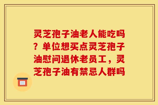 灵芝孢子油老人能吃吗？单位想买点灵芝孢子油慰问退休老员工，灵芝孢子油有禁忌人群吗