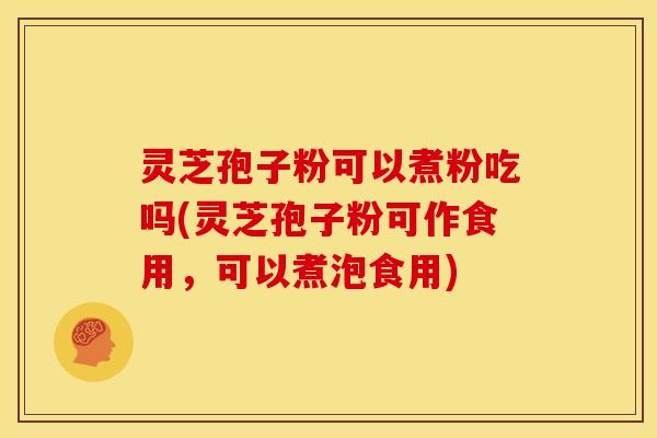 灵芝孢子粉可以煮粉吃吗(灵芝孢子粉可作食用，可以煮泡食用)