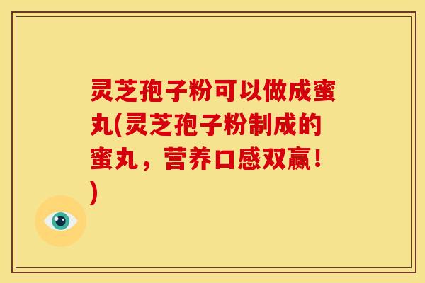 灵芝孢子粉可以做成蜜丸(灵芝孢子粉制成的蜜丸，营养口感双赢！)