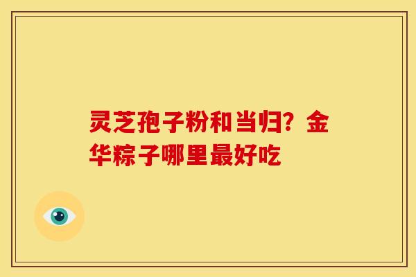 灵芝孢子粉和当归？金华粽子哪里好吃