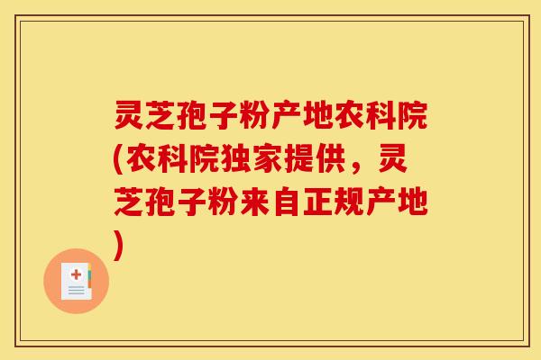 灵芝孢子粉产地农科院(农科院独家提供，灵芝孢子粉来自正规产地)
