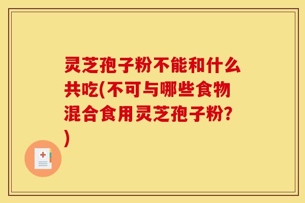 灵芝孢子粉不能和什么共吃(不可与哪些食物混合食用灵芝孢子粉？)
