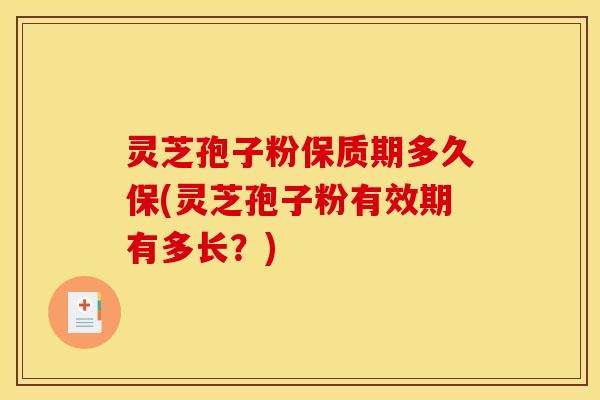 灵芝孢子粉保质期多久保(灵芝孢子粉有效期有多长？)