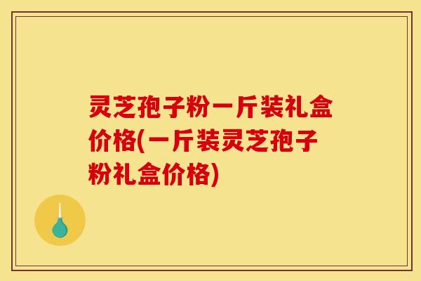 灵芝孢子粉一斤装礼盒价格(一斤装灵芝孢子粉礼盒价格)