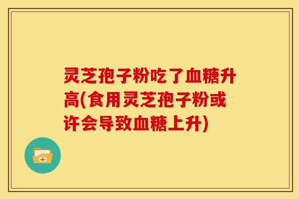 灵芝孢子粉吃了升高(食用灵芝孢子粉或许会导致上升)