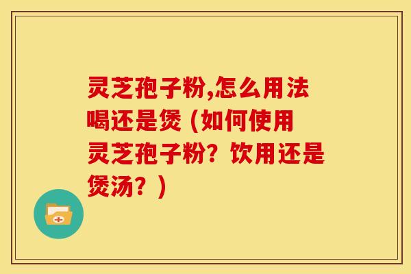 灵芝孢子粉,怎么用法喝还是煲 (如何使用灵芝孢子粉？饮用还是煲汤？)