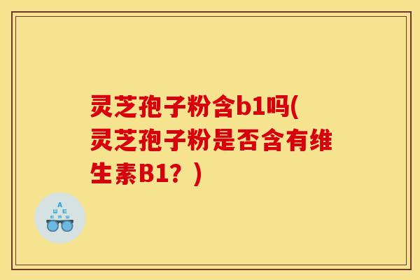 灵芝孢子粉含b1吗(灵芝孢子粉是否含有维生素B1？)