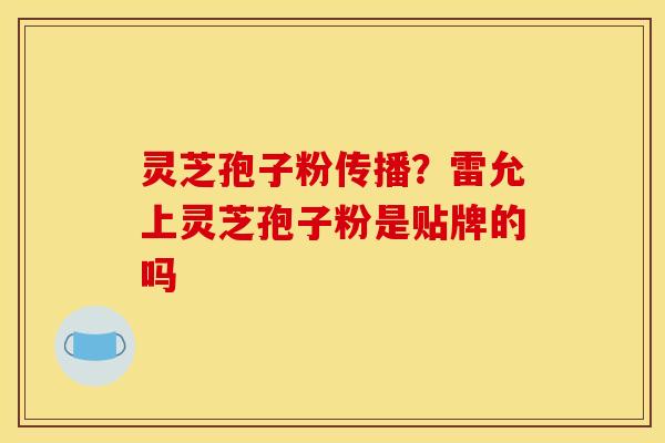 灵芝孢子粉传播？雷允上灵芝孢子粉是贴牌的吗
