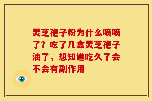 灵芝孢子粉为什么喷喷了？吃了几盒灵芝孢子油了，想知道吃久了会不会有副作用