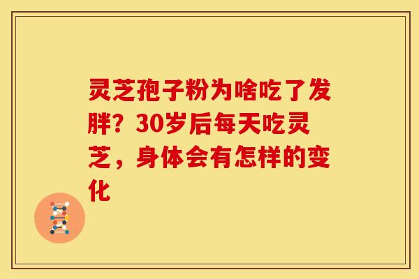 灵芝孢子粉为啥吃了发胖？30岁后每天吃灵芝，身体会有怎样的变化